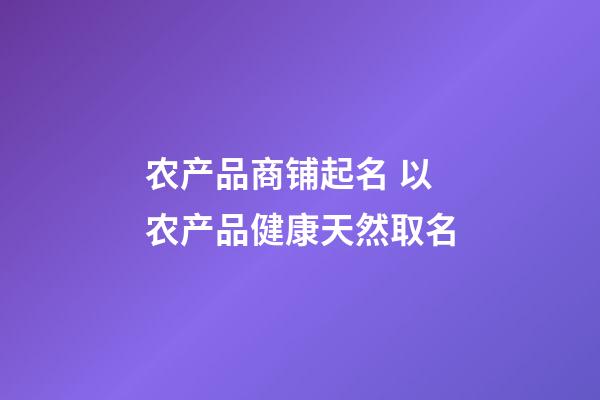 农产品商铺起名 以农产品健康天然取名-第1张-公司起名-玄机派